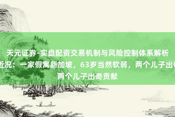 天元证券-实盘配资交易机制与风险控制体系解析 利智近况：一家假寓新加坡，63岁当然软弱，两个儿子出奇贡献