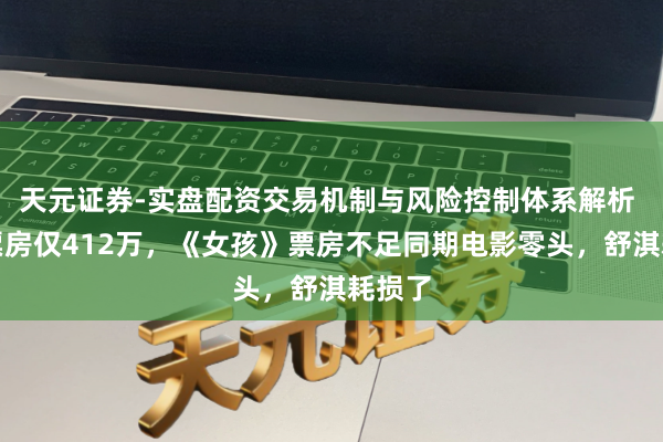 天元证券-实盘配资交易机制与风险控制体系解析 瞻望票房仅412万，《女孩》票房不足同期电影零头，舒淇耗损了