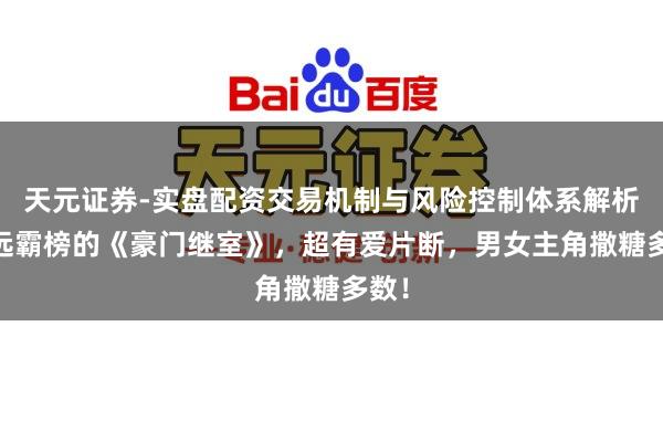 天元证券-实盘配资交易机制与风险控制体系解析 遥远霸榜的《豪门继室》，超有爱片断，男女主角撒糖多数！