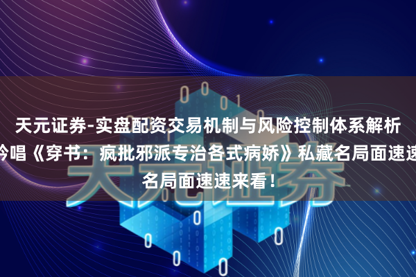 天元证券-实盘配资交易机制与风险控制体系解析 读者吟唱《穿书：疯批邪派专治各式病娇》私藏名局面速速来看！
