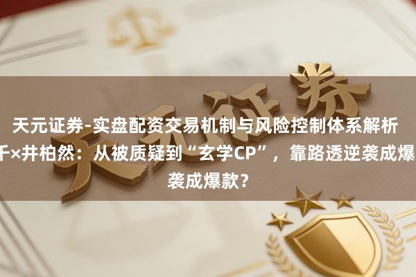 天元证券-实盘配资交易机制与风险控制体系解析 孙千×井柏然：从被质疑到“玄学CP”，靠路透逆袭成爆款？