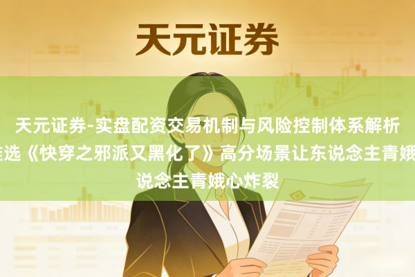 天元证券-实盘配资交易机制与风险控制体系解析 良心推选《快穿之邪派又黑化了》高分场景让东说念主青娥心炸裂