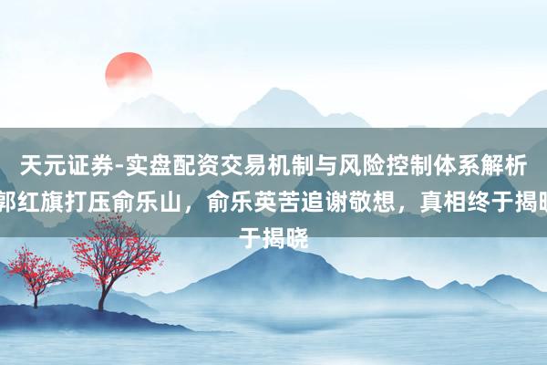 天元证券-实盘配资交易机制与风险控制体系解析 郭红旗打压俞乐山，俞乐英苦追谢敬想，真相终于揭晓