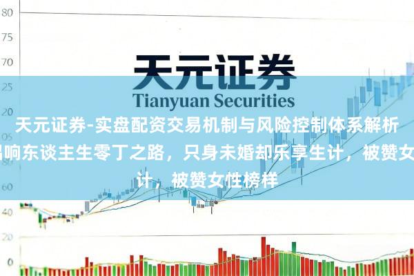 天元证券-实盘配资交易机制与风险控制体系解析 张也唱响东谈主生零丁之路，只身未婚却乐享生计，被赞女性榜样