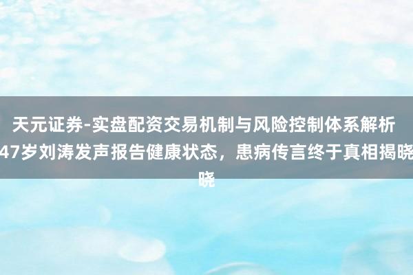 天元证券-实盘配资交易机制与风险控制体系解析 47岁刘涛发声报告健康状态，患病传言终于真相揭晓