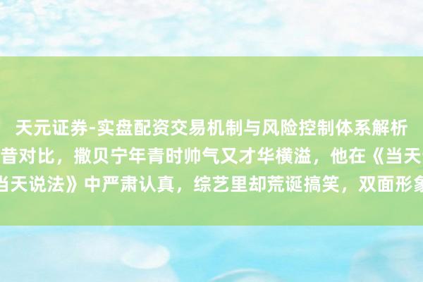 天元证券-实盘配资交易机制与风险控制体系解析 9位名嘴主抓东谈主今昔对比，撒贝宁年青时帅气又才华横溢，他在《当天说法》中严肃认真，综艺里却荒诞搞笑，双面形象激励不雅众热议与醉心