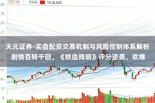 天元证券-实盘配资交易机制与风险控制体系解析 剧情百转千回，《铁血残明》评分逆袭，吹爆