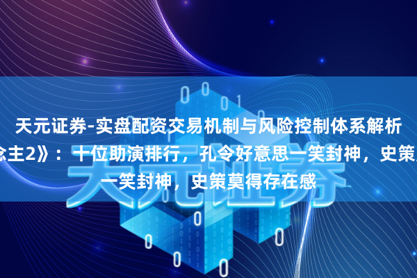 天元证券-实盘配资交易机制与风险控制体系解析 《喜东说念主2》：十位助演排行，孔令好意思一笑封神，史策莫得存在感