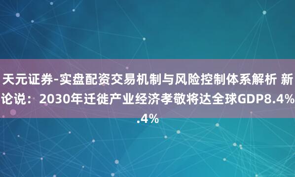 天元证券-实盘配资交易机制与风险控制体系解析 新论说：2030年迁徙产业经济孝敬将达全球GDP8.4%