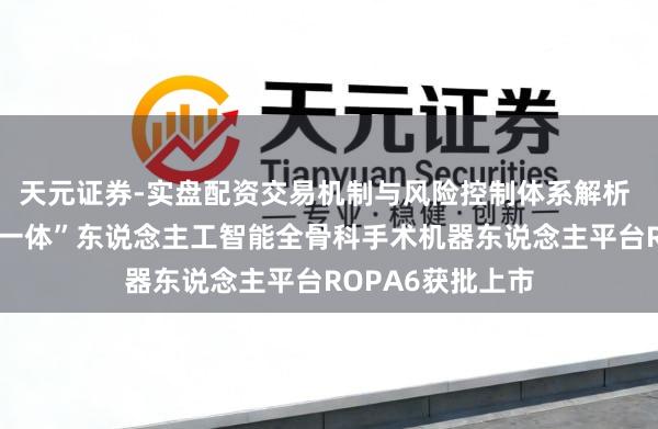 天元证券-实盘配资交易机制与风险控制体系解析 行家首款“六位一体”东说念主工智能全骨科手术机器东说念主平台ROPA6获批上市