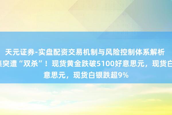 天元证券-实盘配资交易机制与风险控制体系解析 贵金属市集突遭“双杀”！现货黄金跌破5100好意思元，现货白银跌超9%