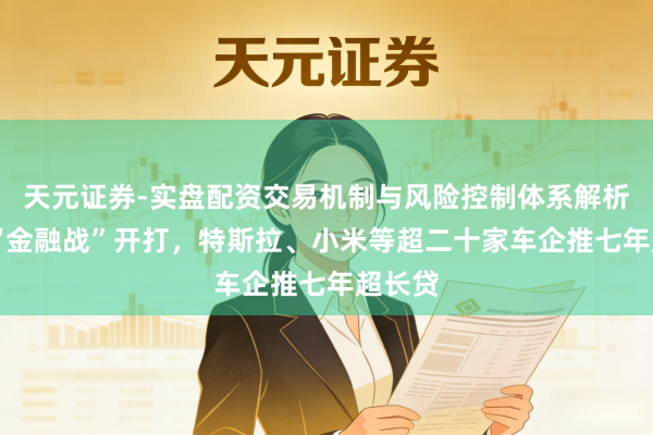 天元证券-实盘配资交易机制与风险控制体系解析 车市“金融战”开打，特斯拉、小米等超二十家车企推七年超长贷