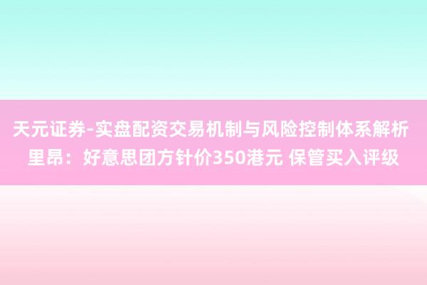 天元证券-实盘配资交易机制与风险控制体系解析 里昂：好意思团方针价350港元 保管买入评级