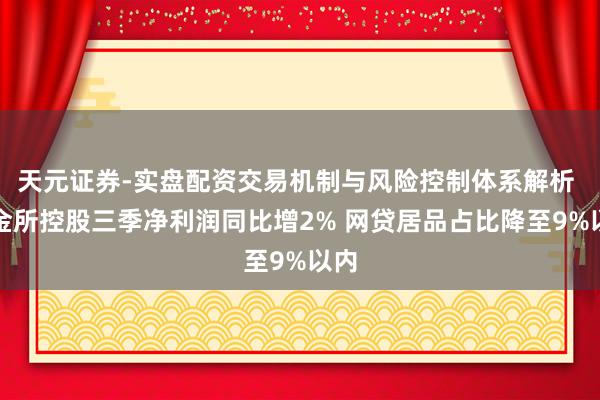 天元证券-实盘配资交易机制与风险控制体系解析 陆金所控股三季净利润同比增2% 网贷居品占比降至9%以内