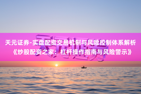 天元证券-实盘配资交易机制与风险控制体系解析 《炒股配资之家：杠杆操作指南与风险警示》