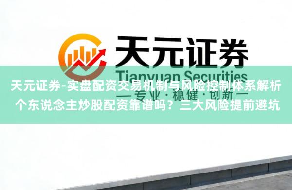 天元证券-实盘配资交易机制与风险控制体系解析 个东说念主炒股配资靠谱吗？三大风险提前避坑