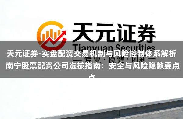 天元证券-实盘配资交易机制与风险控制体系解析 南宁股票配资公司选拔指南：安全与风险隐敝要点