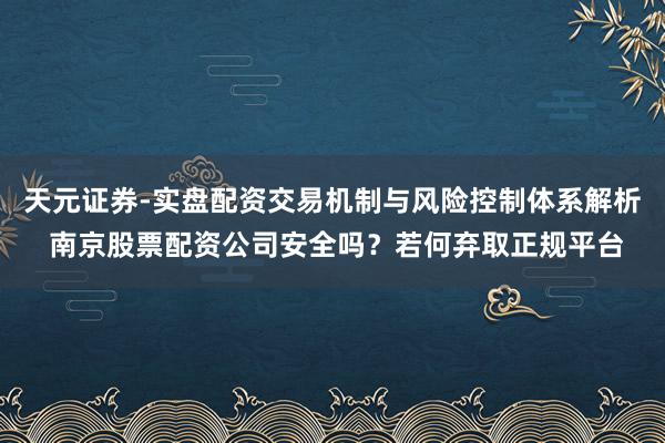 天元证券-实盘配资交易机制与风险控制体系解析 南京股票配资公司安全吗？若何弃取正规平台