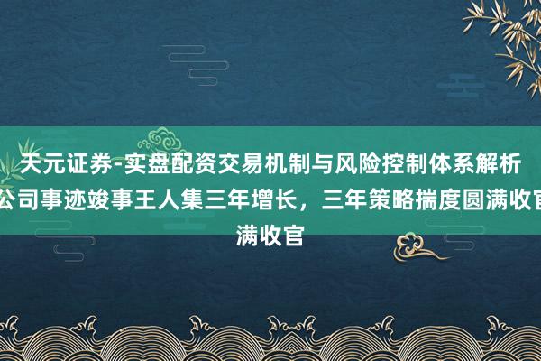 天元证券-实盘配资交易机制与风险控制体系解析 公司事迹竣事王人集三年增长，三年策略揣度圆满收官