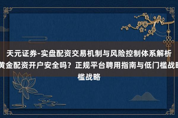 天元证券-实盘配资交易机制与风险控制体系解析 黄金配资开户安全吗？正规平台聘用指南与低门槛战略