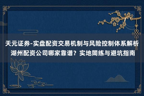 天元证券-实盘配资交易机制与风险控制体系解析 湖州配资公司哪家靠谱？实地闇练与避坑指南