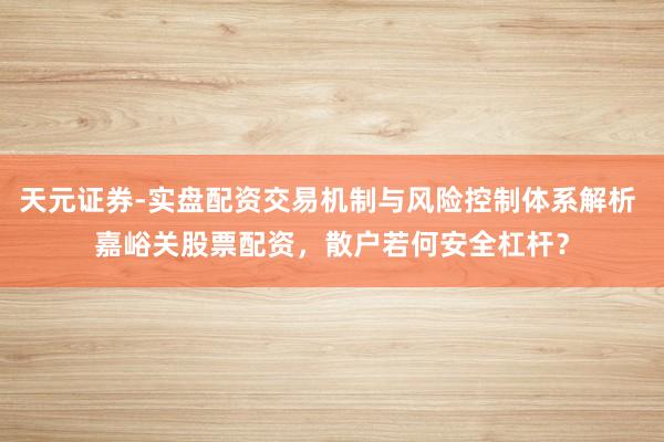 天元证券-实盘配资交易机制与风险控制体系解析 嘉峪关股票配资，散户若何安全杠杆？