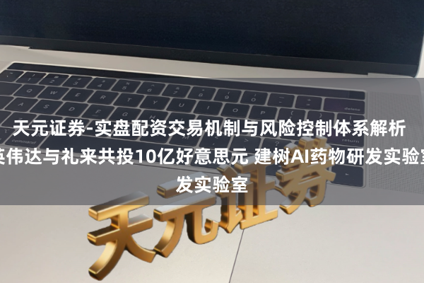 天元证券-实盘配资交易机制与风险控制体系解析 英伟达与礼来共投10亿好意思元 建树AI药物研发实验室
