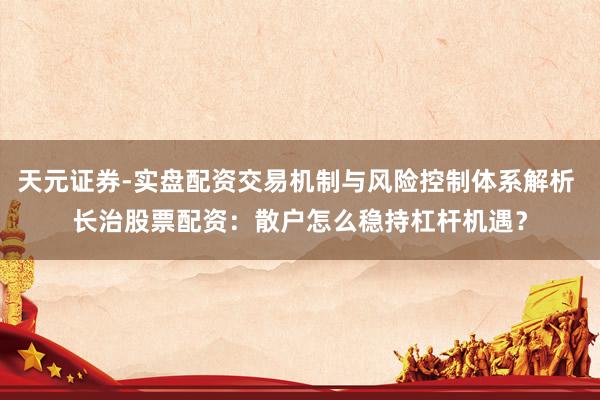 天元证券-实盘配资交易机制与风险控制体系解析 长治股票配资：散户怎么稳持杠杆机遇？