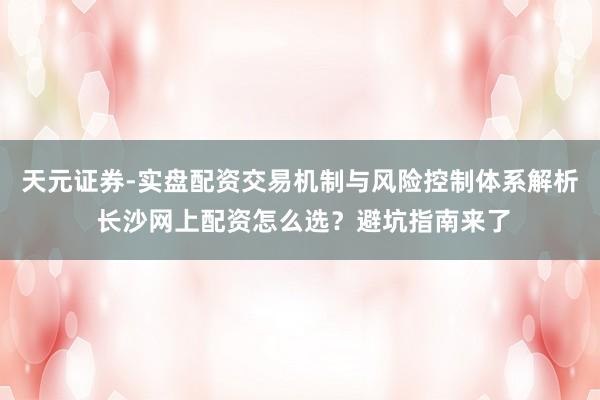 天元证券-实盘配资交易机制与风险控制体系解析 长沙网上配资怎么选？避坑指南来了
