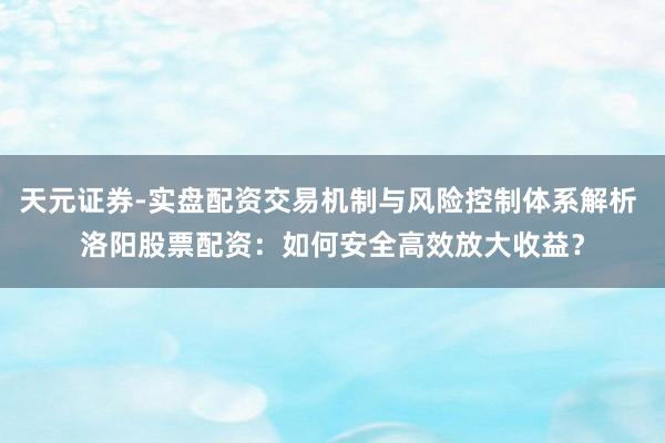 天元证券-实盘配资交易机制与风险控制体系解析 洛阳股票配资：如何安全高效放大收益？