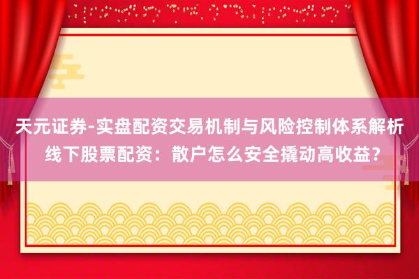 天元证券-实盘配资交易机制与风险控制体系解析 线下股票配资：散户怎么安全撬动高收益？