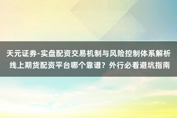 天元证券-实盘配资交易机制与风险控制体系解析 线上期货配资平台哪个靠谱？外行必看避坑指南