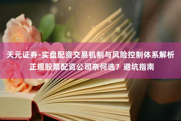 天元证券-实盘配资交易机制与风险控制体系解析 正规股票配资公司奈何选？避坑指南