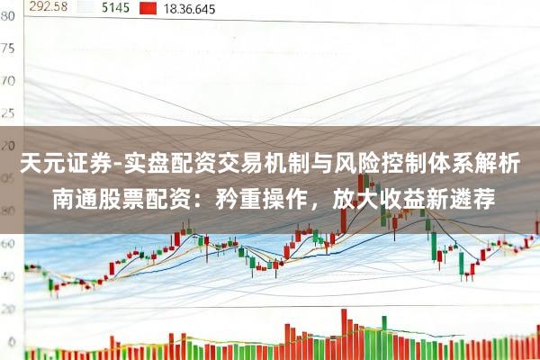 天元证券-实盘配资交易机制与风险控制体系解析 南通股票配资：矜重操作，放大收益新遴荐