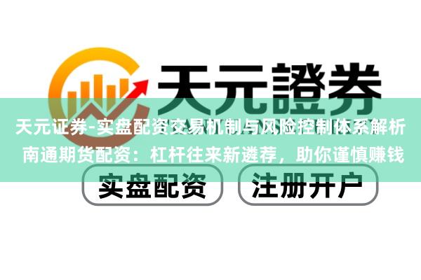 天元证券-实盘配资交易机制与风险控制体系解析 南通期货配资：杠杆往来新遴荐，助你谨慎赚钱