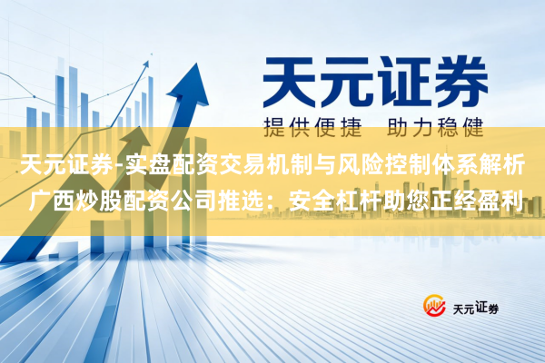 天元证券-实盘配资交易机制与风险控制体系解析 广西炒股配资公司推选：安全杠杆助您正经盈利