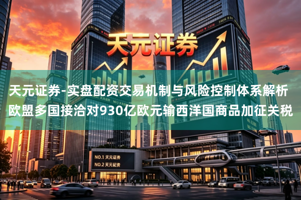 天元证券-实盘配资交易机制与风险控制体系解析 欧盟多国接洽对930亿欧元输西洋国商品加征关税