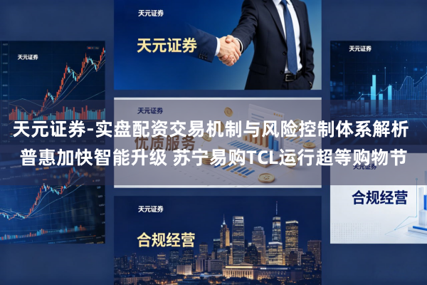 天元证券-实盘配资交易机制与风险控制体系解析 普惠加快智能升级 苏宁易购TCL运行超等购物节