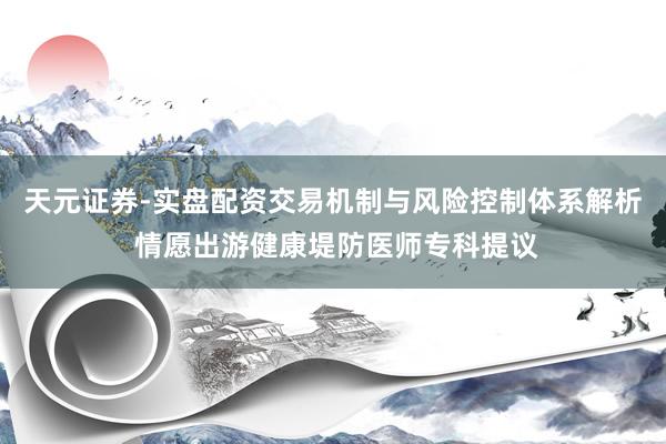 天元证券-实盘配资交易机制与风险控制体系解析 情愿出游健康堤防医师专科提议