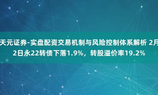 天元证券-实盘配资交易机制与风险控制体系解析 2月2日永22转债下落1.9%，转股溢价率19.2%