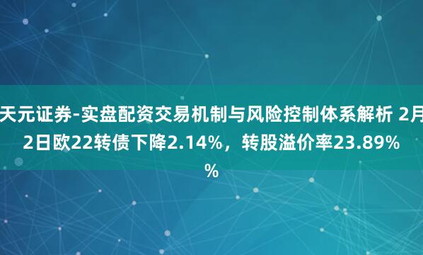 天元证券-实盘配资交易机制与风险控制体系解析 2月2日欧22转债下降2.14%，转股溢价率23.89%