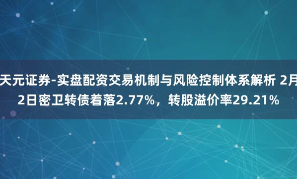 天元证券-实盘配资交易机制与风险控制体系解析 2月2日密卫转债着落2.77%，转股溢价率29.21%