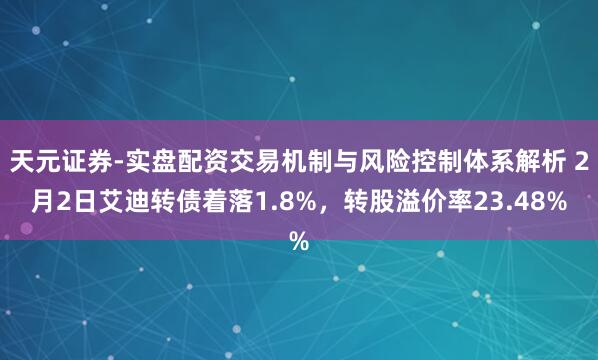 天元证券-实盘配资交易机制与风险控制体系解析 2月2日艾迪转债着落1.8%，转股溢价率23.48%