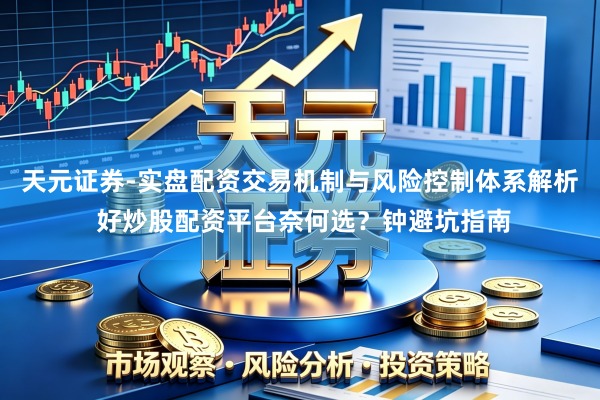 天元证券-实盘配资交易机制与风险控制体系解析 好炒股配资平台奈何选？钟避坑指南