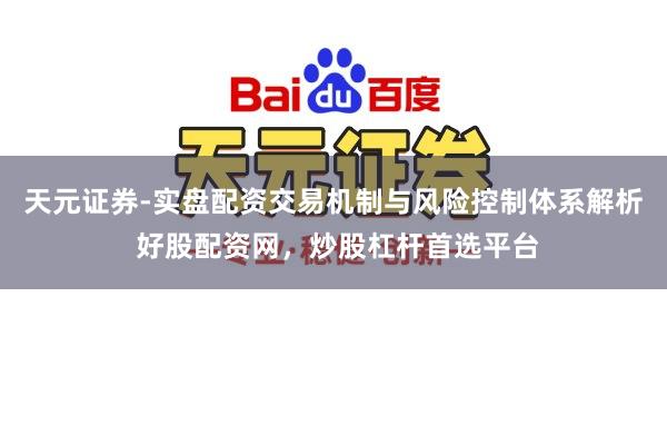 天元证券-实盘配资交易机制与风险控制体系解析 好股配资网，炒股杠杆首选平台