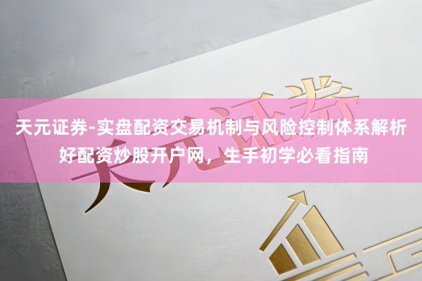 天元证券-实盘配资交易机制与风险控制体系解析 好配资炒股开户网,生手初学必看指南