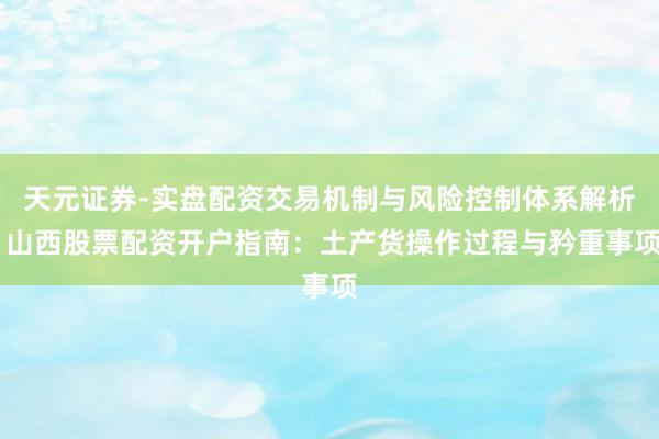 天元证券-实盘配资交易机制与风险控制体系解析 山西股票配资开户指南：土产货操作过程与矜重事项