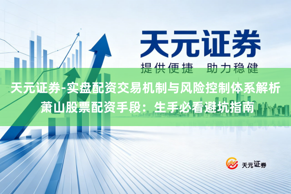 天元证券-实盘配资交易机制与风险控制体系解析 萧山股票配资手段：生手必看避坑指南