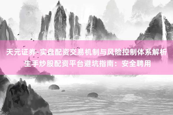 天元证券-实盘配资交易机制与风险控制体系解析 生手炒股配资平台避坑指南：安全聘用