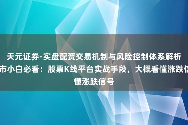 天元证券-实盘配资交易机制与风险控制体系解析 股市小白必看：股票K线平台实战手段，大概看懂涨跌信号